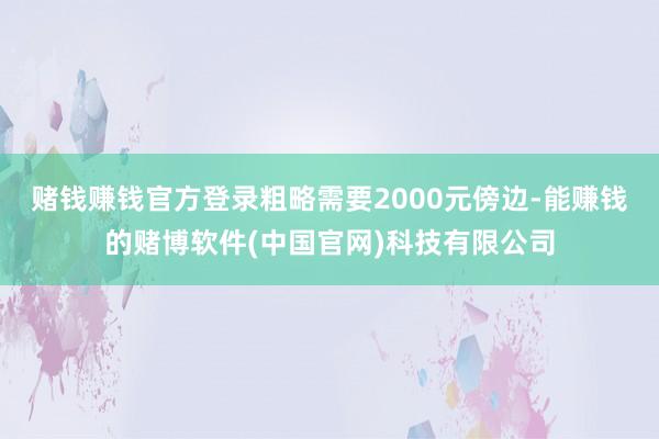 赌钱赚钱官方登录粗略需要2000元傍边-能赚钱的赌博软件(中国官网)科技有限公司