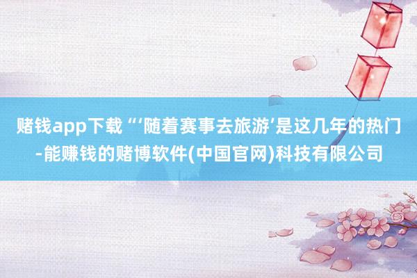 赌钱app下载“‘随着赛事去旅游’是这几年的热门-能赚钱的赌博软件(中国官网)科技有限公司
