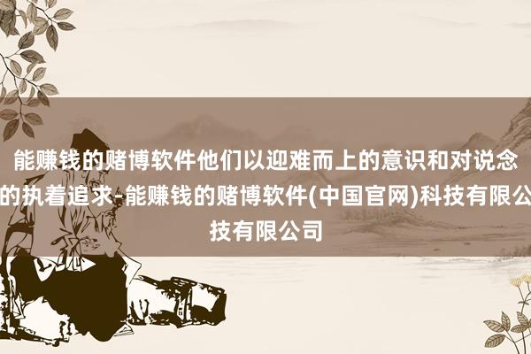 能赚钱的赌博软件他们以迎难而上的意识和对说念理的执着追求-能赚钱的赌博软件(中国官网)科技有限公司
