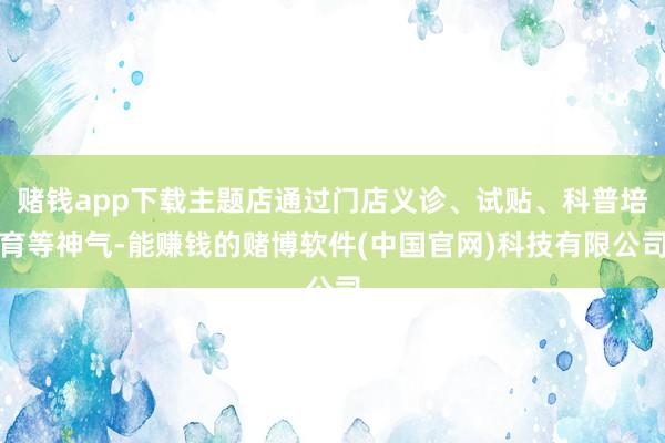 赌钱app下载主题店通过门店义诊、试贴、科普培育等神气-能赚钱的赌博软件(中国官网)科技有限公司