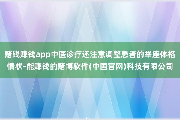 赌钱赚钱app中医诊疗还注意调整患者的举座体格情状-能赚钱的赌博软件(中国官网)科技有限公司