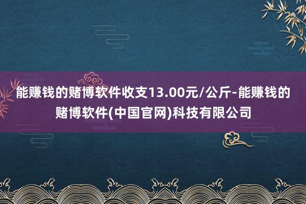 能赚钱的赌博软件收支13.00元/公斤-能赚钱的赌博软件(中国官网)科技有限公司