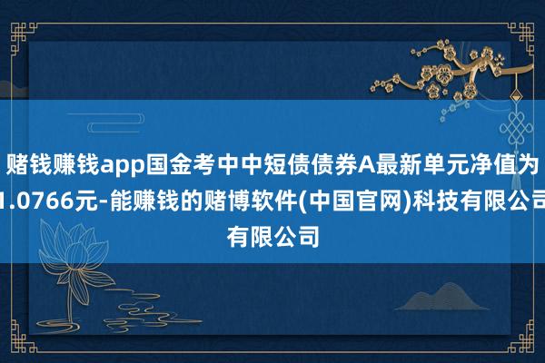 赌钱赚钱app国金考中中短债债券A最新单元净值为1.0766元-能赚钱的赌博软件(中国官网)科技有限公司