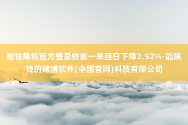 赌钱赚钱官方登录较前一来回日下降2.52%-能赚钱的赌博软件(中国官网)科技有限公司