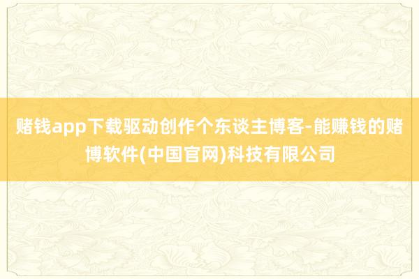 赌钱app下载驱动创作个东谈主博客-能赚钱的赌博软件(中国官网)科技有限公司