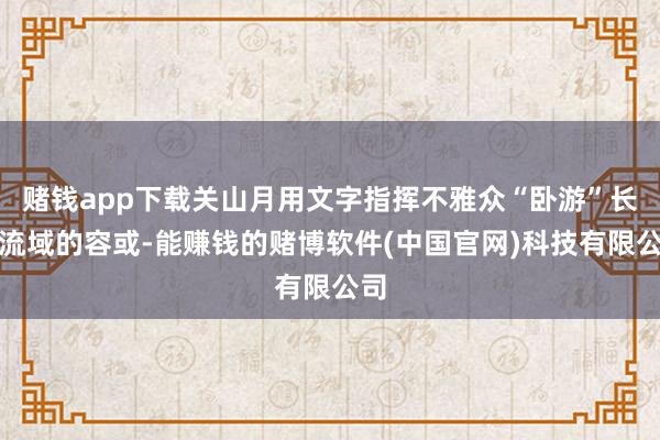 赌钱app下载关山月用文字指挥不雅众“卧游”长江流域的容或-能赚钱的赌博软件(中国官网)科技有限公司