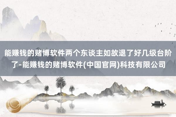 能赚钱的赌博软件两个东谈主如故退了好几级台阶了-能赚钱的赌博软件(中国官网)科技有限公司