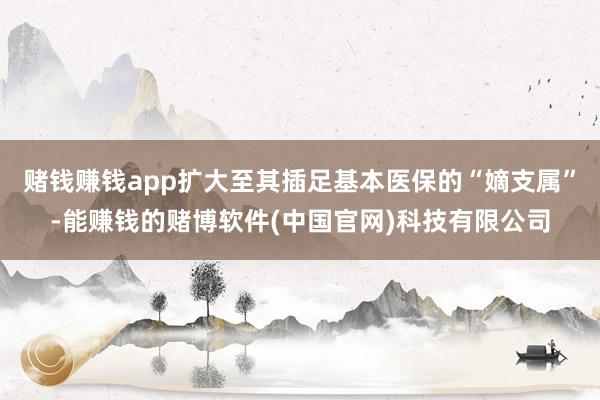 赌钱赚钱app扩大至其插足基本医保的“嫡支属”-能赚钱的赌博软件(中国官网)科技有限公司