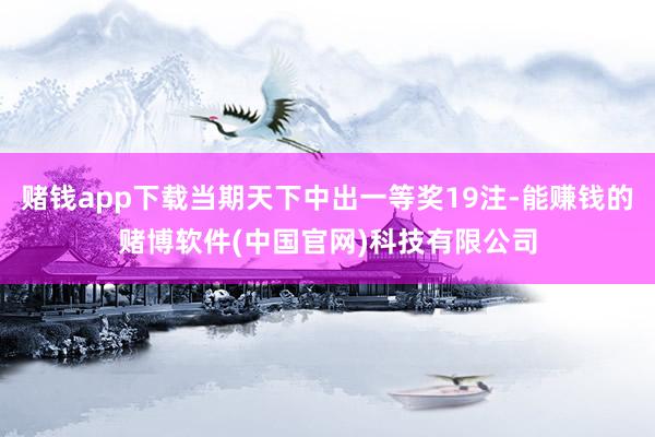 赌钱app下载当期天下中出一等奖19注-能赚钱的赌博软件(中国官网)科技有限公司