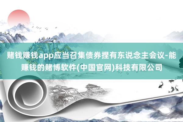 赌钱赚钱app应当召集债券捏有东说念主会议-能赚钱的赌博软件(中国官网)科技有限公司