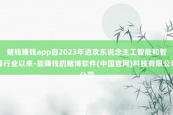 赌钱赚钱app自2023年进攻东说念主工智能和智算行业以来-能赚钱的赌博软件(中国官网)科技有限公司