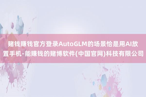 赌钱赚钱官方登录AutoGLM的场景恰是用AI放置手机-能赚钱的赌博软件(中国官网)科技有限公司
