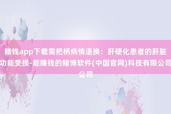 赌钱app下载需把柄病情退换：肝硬化患者的肝脏功能受损-能赚钱的赌博软件(中国官网)科技有限公司