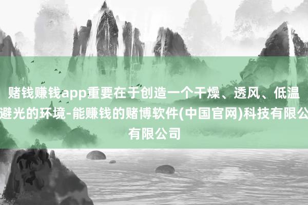 赌钱赚钱app重要在于创造一个干燥、透风、低温且避光的环境-能赚钱的赌博软件(中国官网)科技有限公司