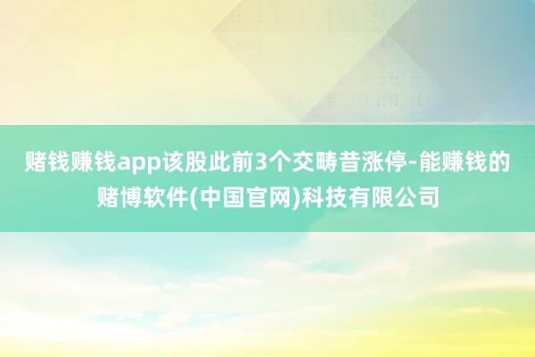 赌钱赚钱app该股此前3个交畴昔涨停-能赚钱的赌博软件(中国官网)科技有限公司