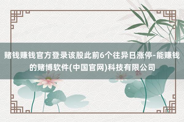 赌钱赚钱官方登录该股此前6个往异日涨停-能赚钱的赌博软件(中国官网)科技有限公司