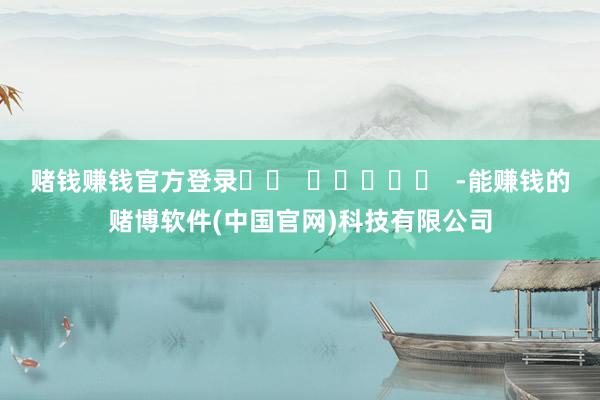 赌钱赚钱官方登录		  					  -能赚钱的赌博软件(中国官网)科技有限公司