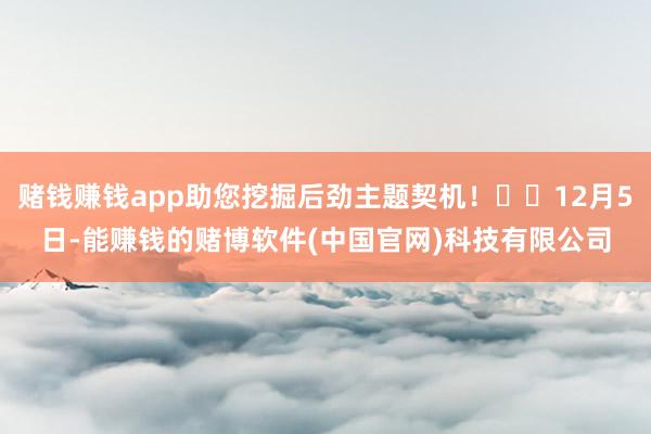 赌钱赚钱app助您挖掘后劲主题契机！		12月5日-能赚钱的赌博软件(中国官网)科技有限公司