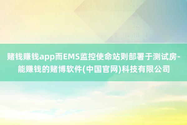 赌钱赚钱app而EMS监控使命站则部署于测试房-能赚钱的赌博软件(中国官网)科技有限公司