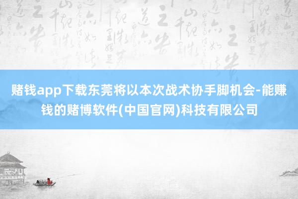 赌钱app下载东莞将以本次战术协手脚机会-能赚钱的赌博软件(中国官网)科技有限公司