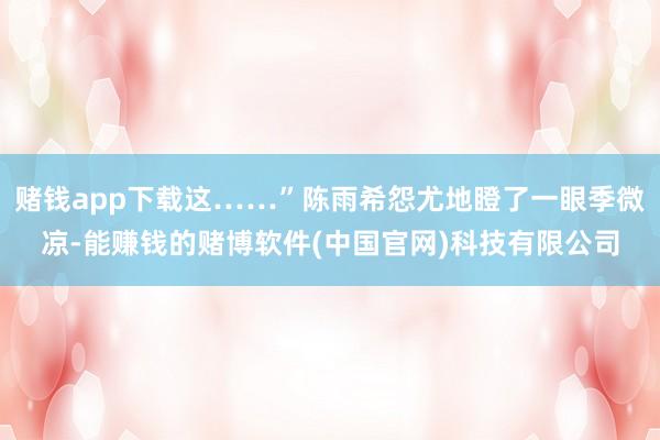 赌钱app下载这……”陈雨希怨尤地瞪了一眼季微凉-能赚钱的赌博软件(中国官网)科技有限公司