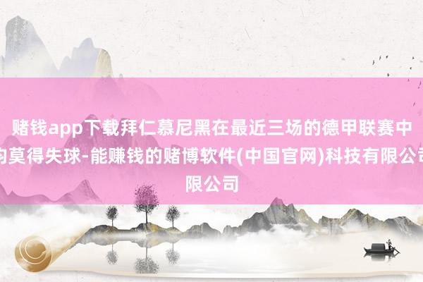 赌钱app下载拜仁慕尼黑在最近三场的德甲联赛中均莫得失球-能赚钱的赌博软件(中国官网)科技有限公司