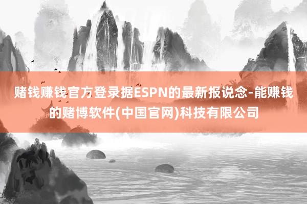 赌钱赚钱官方登录据ESPN的最新报说念-能赚钱的赌博软件(中国官网)科技有限公司