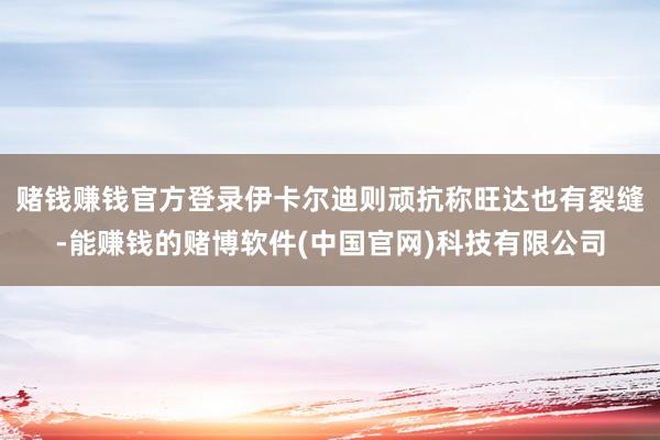 赌钱赚钱官方登录伊卡尔迪则顽抗称旺达也有裂缝-能赚钱的赌博软件(中国官网)科技有限公司
