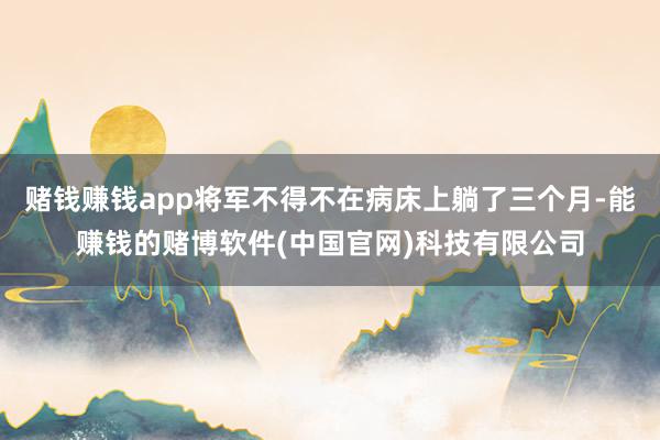 赌钱赚钱app将军不得不在病床上躺了三个月-能赚钱的赌博软件(中国官网)科技有限公司