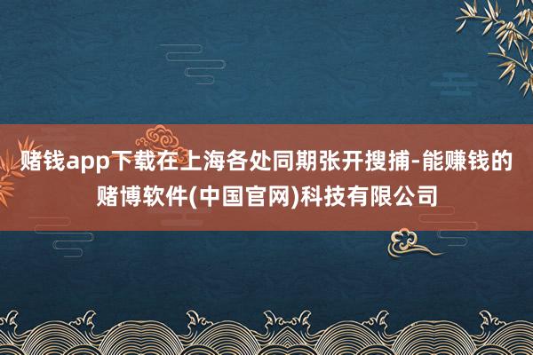 赌钱app下载在上海各处同期张开搜捕-能赚钱的赌博软件(中国官网)科技有限公司