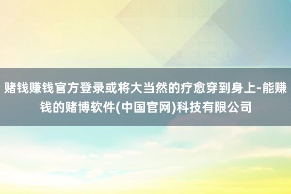 赌钱赚钱官方登录或将大当然的疗愈穿到身上-能赚钱的赌博软件(中国官网)科技有限公司