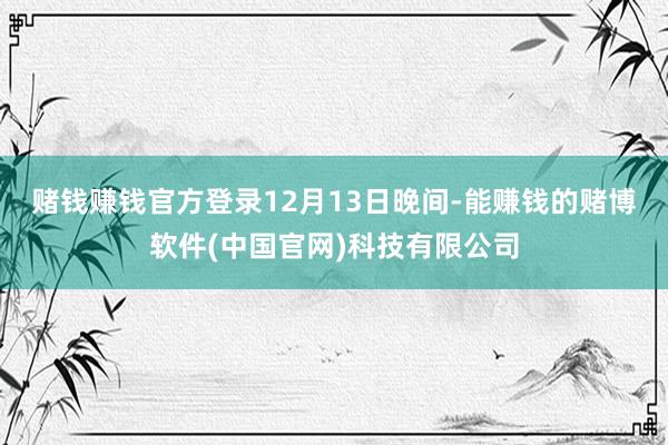 赌钱赚钱官方登录　　12月13日晚间-能赚钱的赌博软件(中国官网)科技有限公司