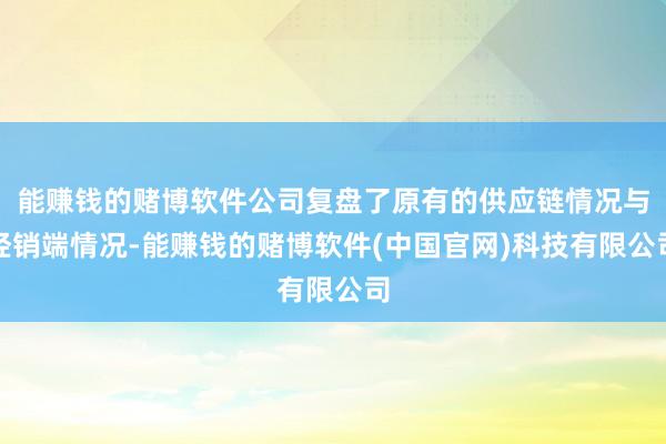 能赚钱的赌博软件公司复盘了原有的供应链情况与经销端情况-能赚钱的赌博软件(中国官网)科技有限公司