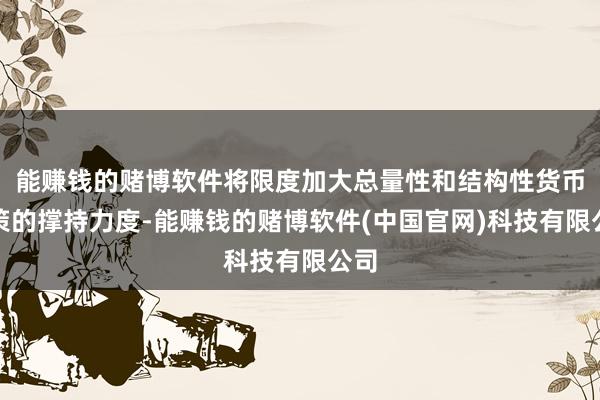 能赚钱的赌博软件将限度加大总量性和结构性货币政策的撑持力度-能赚钱的赌博软件(中国官网)科技有限公司