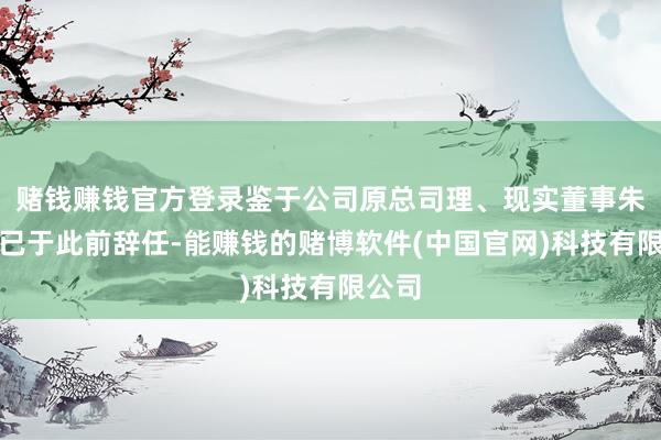 赌钱赚钱官方登录鉴于公司原总司理、现实董事朱润洲已于此前辞任-能赚钱的赌博软件(中国官网)科技有限公司