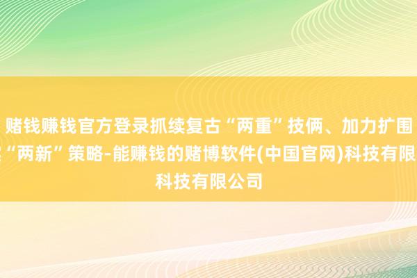 赌钱赚钱官方登录抓续复古“两重”技俩、加力扩围现实“两新”策略-能赚钱的赌博软件(中国官网)科技有限公司