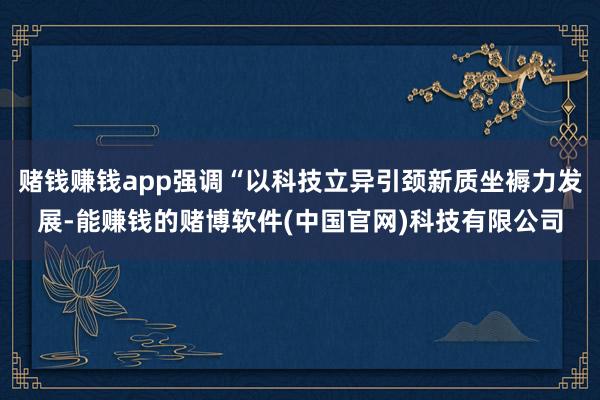 赌钱赚钱app强调“以科技立异引颈新质坐褥力发展-能赚钱的赌博软件(中国官网)科技有限公司