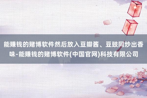 能赚钱的赌博软件然后放入豆瓣酱、豆豉同炒出香味-能赚钱的赌博软件(中国官网)科技有限公司
