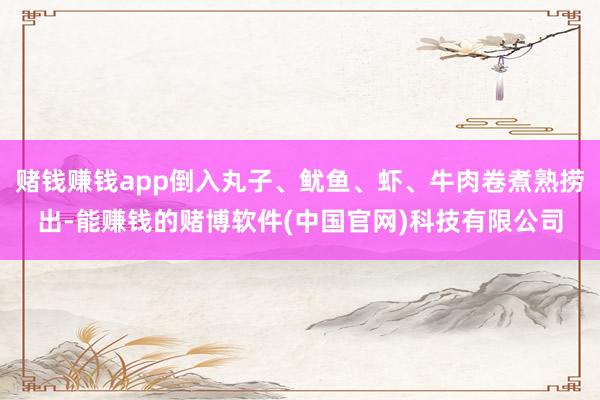 赌钱赚钱app倒入丸子、鱿鱼、虾、牛肉卷煮熟捞出-能赚钱的赌博软件(中国官网)科技有限公司