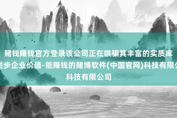 赌钱赚钱官方登录该公司正在哄骗其丰富的实质库来进步企业价值-能赚钱的赌博软件(中国官网)科技有限公司