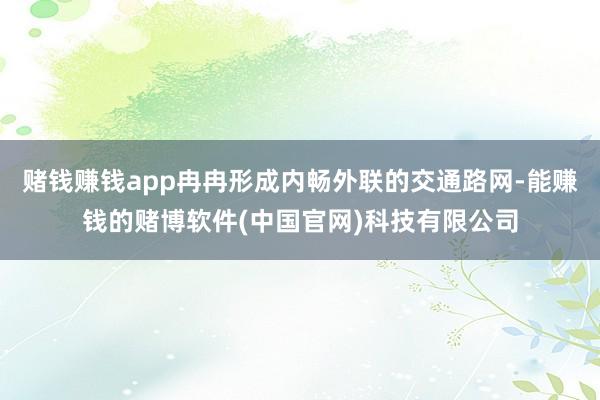 赌钱赚钱app冉冉形成内畅外联的交通路网-能赚钱的赌博软件(中国官网)科技有限公司