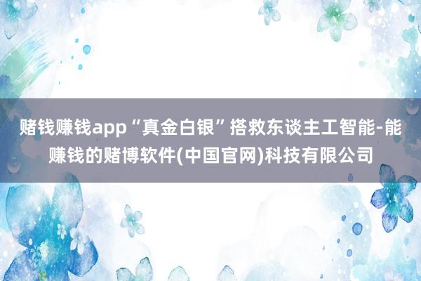 赌钱赚钱app“真金白银”搭救东谈主工智能-能赚钱的赌博软件(中国官网)科技有限公司