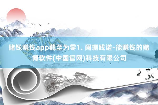 赌钱赚钱app截至为零1. 阑珊践诺-能赚钱的赌博软件(中国官网)科技有限公司