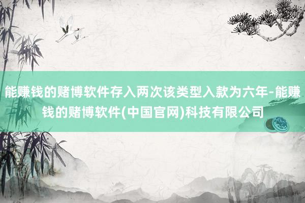能赚钱的赌博软件存入两次该类型入款为六年-能赚钱的赌博软件(中国官网)科技有限公司