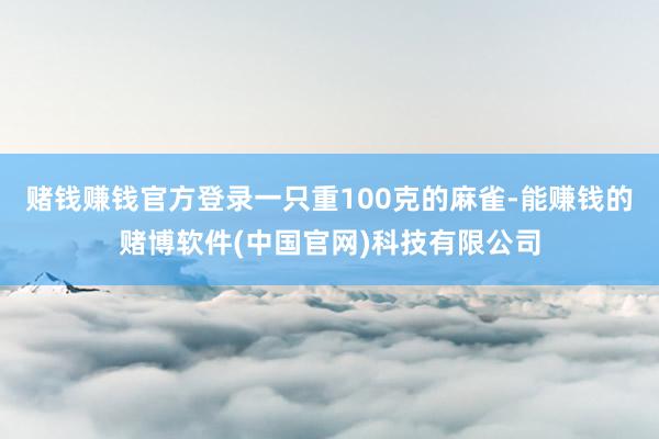 赌钱赚钱官方登录一只重100克的麻雀-能赚钱的赌博软件(中国官网)科技有限公司