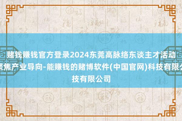 赌钱赚钱官方登录2024东莞高脉络东谈主才活动周聚焦产业导向-能赚钱的赌博软件(中国官网)科技有限公司