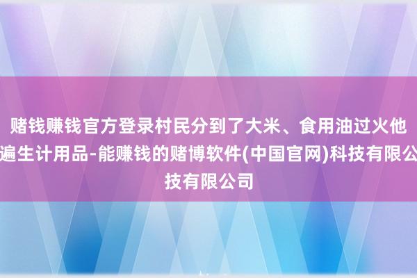 赌钱赚钱官方登录村民分到了大米、食用油过火他普遍生计用品-能赚钱的赌博软件(中国官网)科技有限公司