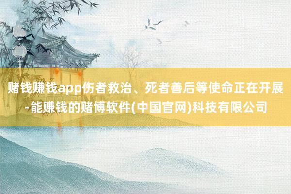 赌钱赚钱app伤者救治、死者善后等使命正在开展-能赚钱的赌博软件(中国官网)科技有限公司