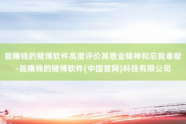 能赚钱的赌博软件高度评价其敬业精神和忘我奉献-能赚钱的赌博软件(中国官网)科技有限公司