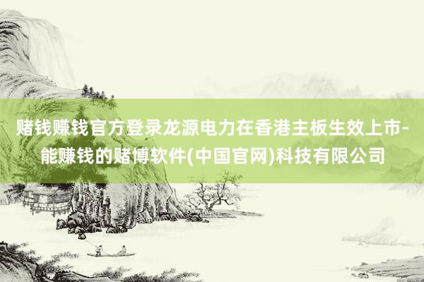 赌钱赚钱官方登录龙源电力在香港主板生效上市-能赚钱的赌博软件(中国官网)科技有限公司